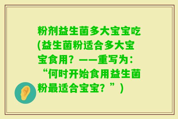 粉剂益生菌多大宝宝吃(益生菌粉适合多大宝宝食用?——重写为:“何时开始食用益生菌粉适合宝宝?”) 粉剂益生菌多大宝宝吃(益生菌粉适合多大宝宝食用?——重写为:“何时开始食用益生菌粉适合宝宝?”)
