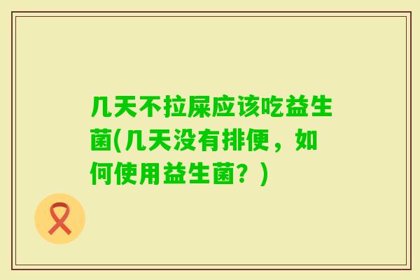 几天不拉屎应该吃益生菌(几天没有排便，如何使用益生菌？)
