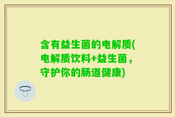 含有益生菌的电解质(电解质饮料+益生菌,守护你的肠道健康) 含有益生菌的电解质(电解质饮料+益生菌,守护你的肠道健康)