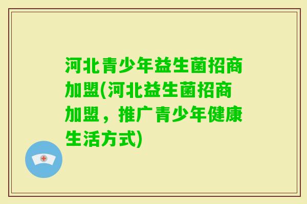 河北青少年益生菌招商加盟(河北益生菌招商加盟,推广青少年健康生活方式) 河北青少年益生菌招商加盟(河北益生菌招商加盟,推广青少年健康生活方式)