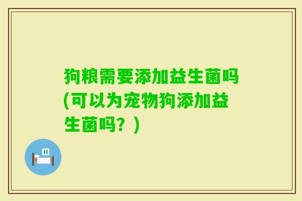 狗粮需要添加益生菌吗(可以为宠物狗添加益生菌吗?) 狗粮需要添加益生菌吗(可以为宠物狗添加益生菌吗?)