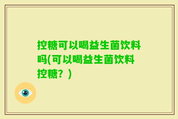 控糖可以喝益生菌饮料吗(可以喝益生菌饮料控糖?) 控糖可以喝益生菌饮料吗(可以喝益生菌饮料控糖?)