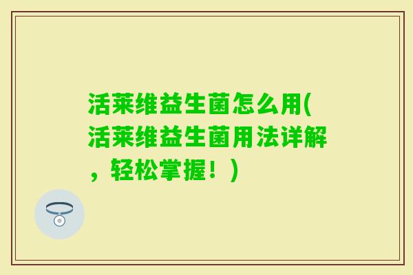 活莱维益生菌怎么用(活莱维益生菌用法详解，轻松掌握！)