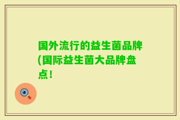 国外流行的益生菌品牌(国际益生菌大品牌盘点! 国外流行的益生菌品牌(国际益生菌大品牌盘点!
