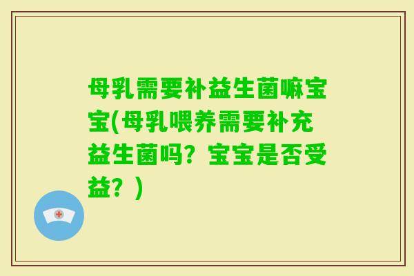 母乳需要补益生菌嘛宝宝(母乳喂养需要补充益生菌吗?宝宝是否受益?) 母乳需要补益生菌嘛宝宝(母乳喂养需要补充益生菌吗?宝宝是否受益?)