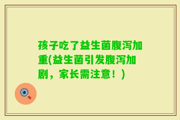 孩子吃了益生菌加重(益生菌引发加剧,家长需注意!) 孩子吃了益生菌加重(益生菌引发加剧,家长需注意!)