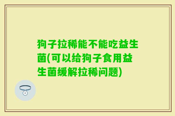 狗子拉稀能不能吃益生菌(可以给狗子食用益生菌缓解拉稀问题)