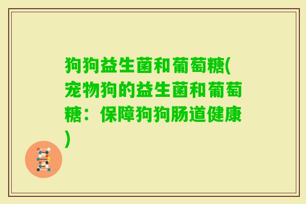 狗狗益生菌和葡萄糖(宠物狗的益生菌和葡萄糖:保障狗狗肠道健康) 狗狗益生菌和葡萄糖(宠物狗的益生菌和葡萄糖:保障狗狗肠道健康)