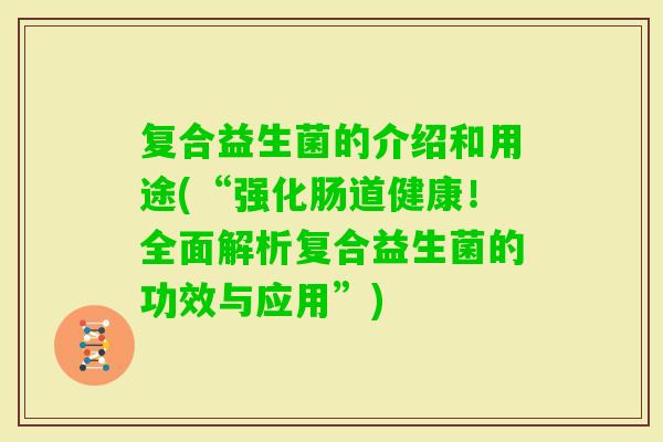复合益生菌的介绍和用途(“强化肠道健康！全面解析复合益生菌的功效与应用”)