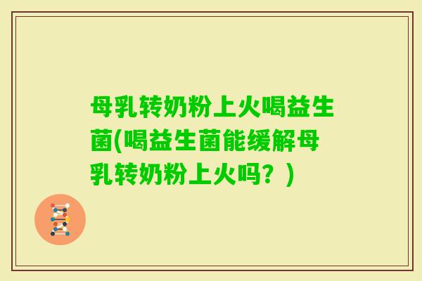 母乳转奶粉上火喝益生菌(喝益生菌能缓解母乳转奶粉上火吗?) 母乳转奶粉上火喝益生菌(喝益生菌能缓解母乳转奶粉上火吗?)