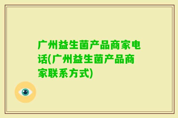 广州益生菌产品商家电话(广州益生菌产品商家联系方式) 广州益生菌产品商家电话(广州益生菌产品商家联系方式)