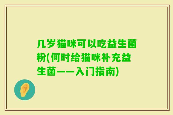 几岁猫咪可以吃益生菌粉(何时给猫咪补充益生菌——入门指南) 几岁猫咪可以吃益生菌粉(何时给猫咪补充益生菌——入门指南)