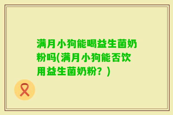 满月小狗能喝益生菌奶粉吗(满月小狗能否饮用益生菌奶粉？)