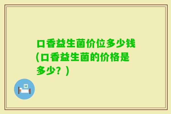 口香益生菌价位多少钱(口香益生菌的价格是多少？)