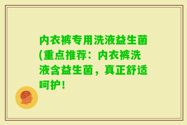 内衣裤专用洗液益生菌(重点推荐:内衣裤洗液含益生菌,真正舒适呵护! 内衣裤专用洗液益生菌(重点推荐:内衣裤洗液含益生菌,真正舒适呵护!