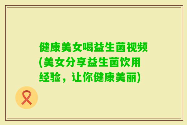 健康美女喝益生菌视频(美女分享益生菌饮用经验，让你健康美丽)