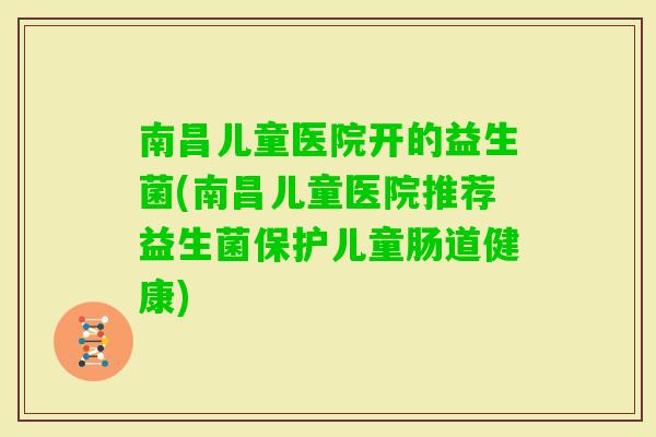 南昌儿童医院开的益生菌(南昌儿童医院推荐益生菌保护儿童肠道健康) 南昌儿童医院开的益生菌(南昌儿童医院推荐益生菌保护儿童肠道健康)