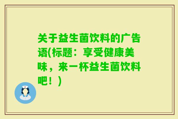 关于益生菌饮料的广告语(标题:享受健康美味,来一杯益生菌饮料吧!) 关于益生菌饮料的广告语(标题:享受健康美味,来一杯益生菌饮料吧!)