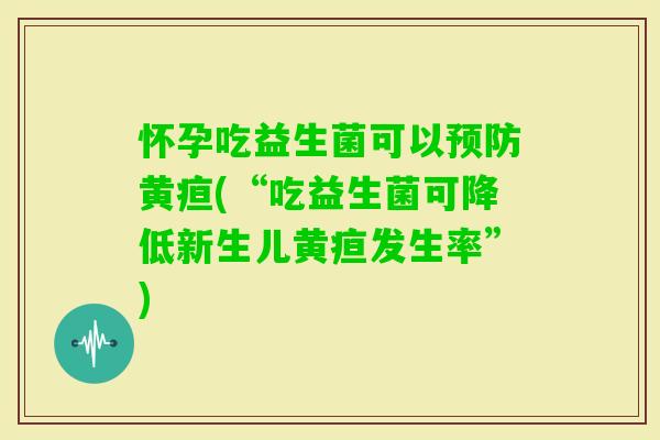 怀孕吃益生菌可以黄疸(“吃益生菌可降低新生儿黄疸发生率”) 怀孕吃益生菌可以黄疸(“吃益生菌可降低新生儿黄疸发生率”)
