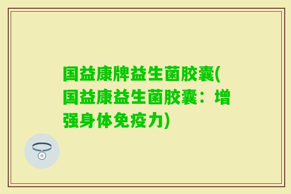 国益康牌益生菌胶囊(国益康益生菌胶囊:增强身体力) 国益康牌益生菌胶囊(国益康益生菌胶囊:增强身体力)