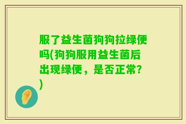 服了益生菌狗狗拉绿便吗(狗狗服用益生菌后出现绿便,是否正常?) 服了益生菌狗狗拉绿便吗(狗狗服用益生菌后出现绿便,是否正常?)