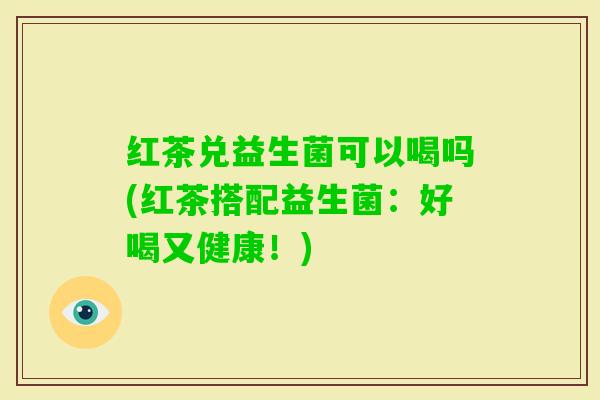 红茶兑益生菌可以喝吗(红茶搭配益生菌：好喝又健康！)