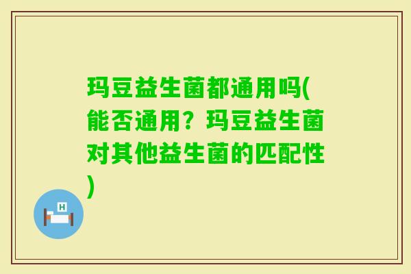玛豆益生菌都通用吗(能否通用?玛豆益生菌对其他益生菌的匹配性) 玛豆益生菌都通用吗(能否通用?玛豆益生菌对其他益生菌的匹配性)