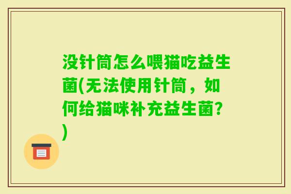 没针筒怎么喂猫吃益生菌(无法使用针筒，如何给猫咪补充益生菌？)