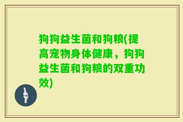 狗狗益生菌和狗粮(提高宠物身体健康，狗狗益生菌和狗粮的双重功效)