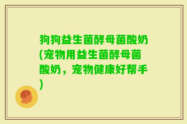 狗狗益生菌酵母菌酸奶(宠物用益生菌酵母菌酸奶，宠物健康好帮手)