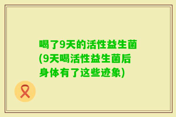 喝了9天的活性益生菌(9天喝活性益生菌后身体有了这些迹象)