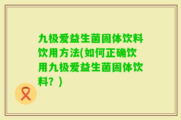 九极爱益生菌固体饮料饮用方法(如何正确饮用九极爱益生菌固体饮料?) 九极爱益生菌固体饮料饮用方法(如何正确饮用九极爱益生菌固体饮料?)