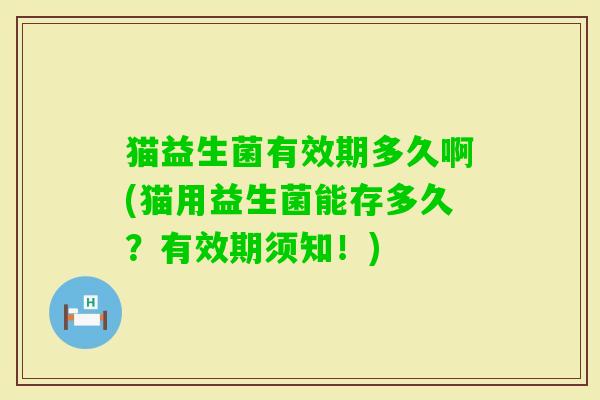 猫益生菌有效期多久啊(猫用益生菌能存多久？有效期须知！)