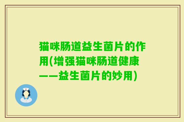 猫咪肠道益生菌片的作用(增强猫咪肠道健康——益生菌片的妙用) 猫咪肠道益生菌片的作用(增强猫咪肠道健康——益生菌片的妙用)