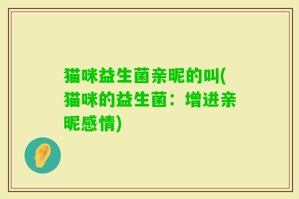 猫咪益生菌亲昵的叫(猫咪的益生菌:增进亲昵感情) 猫咪益生菌亲昵的叫(猫咪的益生菌:增进亲昵感情)