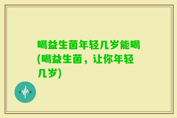 喝益生菌年轻几岁能喝(喝益生菌，让你年轻几岁)