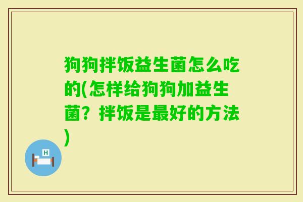 狗狗拌饭益生菌怎么吃的(怎样给狗狗加益生菌？拌饭是好的方法)