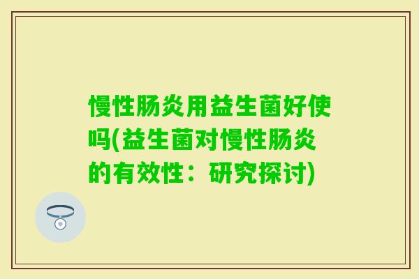 慢性用益生菌好使吗(益生菌对慢性的有效性:研究探讨) 慢性用益生菌好使吗(益生菌对慢性的有效性:研究探讨)