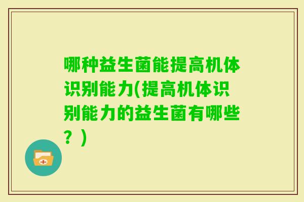 哪种益生菌能提高机体识别能力(提高机体识别能力的益生菌有哪些？)