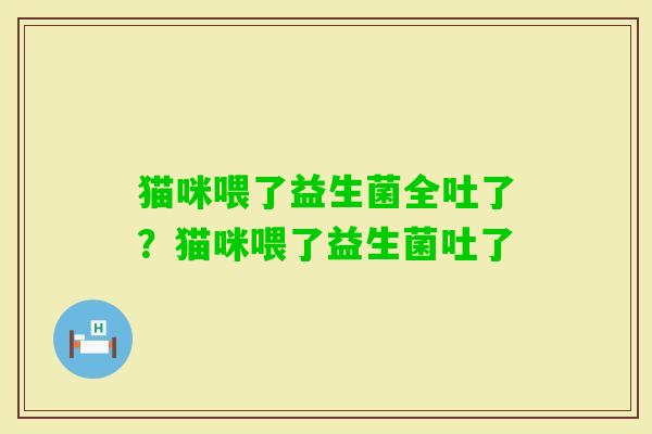 猫咪喂了益生菌全吐了？猫咪喂了益生菌吐了