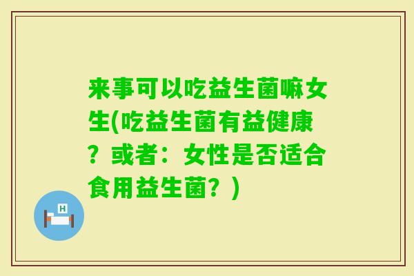 来事可以吃益生菌嘛女生(吃益生菌有益健康？或者：女性是否适合食用益生菌？)