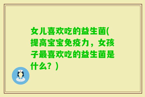 女儿喜欢吃的益生菌(提高宝宝力,女孩子喜欢吃的益生菌是什么?) 女儿喜欢吃的益生菌(提高宝宝力,女孩子喜欢吃的益生菌是什么?)