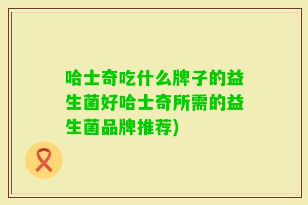 哈士奇吃什么牌子的益生菌好哈士奇所需的益生菌品牌推荐) 哈士奇吃什么牌子的益生菌好哈士奇所需的益生菌品牌推荐)