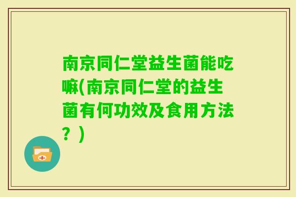 南京同仁堂益生菌能吃嘛(南京同仁堂的益生菌有何功效及食用方法?) 南京同仁堂益生菌能吃嘛(南京同仁堂的益生菌有何功效及食用方法?)