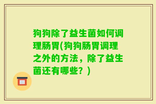狗狗除了益生菌如何调理肠胃(狗狗肠胃调理之外的方法,除了益生菌还有哪些?) 狗狗除了益生菌如何调理肠胃(狗狗肠胃调理之外的方法,除了益生菌还有哪些?)