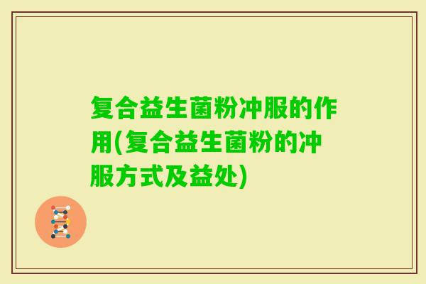 复合益生菌粉冲服的作用(复合益生菌粉的冲服方式及益处) 复合益生菌粉冲服的作用(复合益生菌粉的冲服方式及益处)