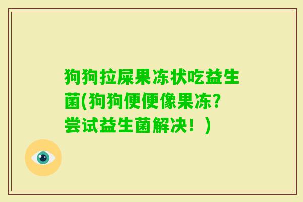狗狗拉屎果冻状吃益生菌(狗狗便便像果冻?尝试益生菌解决!) 狗狗拉屎果冻状吃益生菌(狗狗便便像果冻?尝试益生菌解决!)