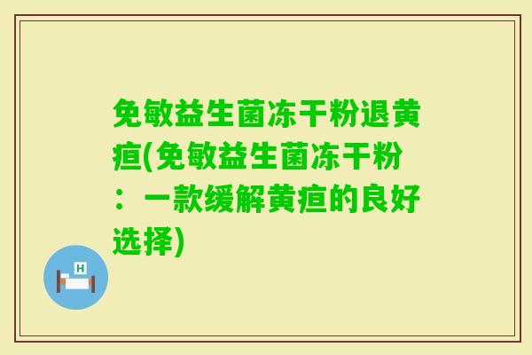 免敏益生菌冻干粉退黄疸(免敏益生菌冻干粉：一款缓解黄疸的良好选择)