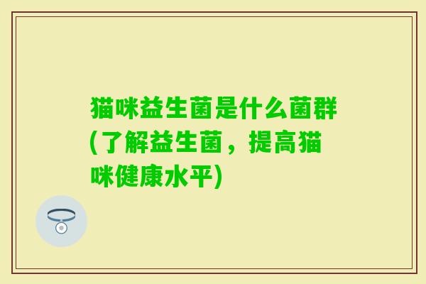 猫咪益生菌是什么菌群(了解益生菌,提高猫咪健康水平) 猫咪益生菌是什么菌群(了解益生菌,提高猫咪健康水平)