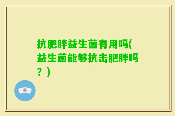 抗益生菌有用吗(益生菌能够抗击吗？)